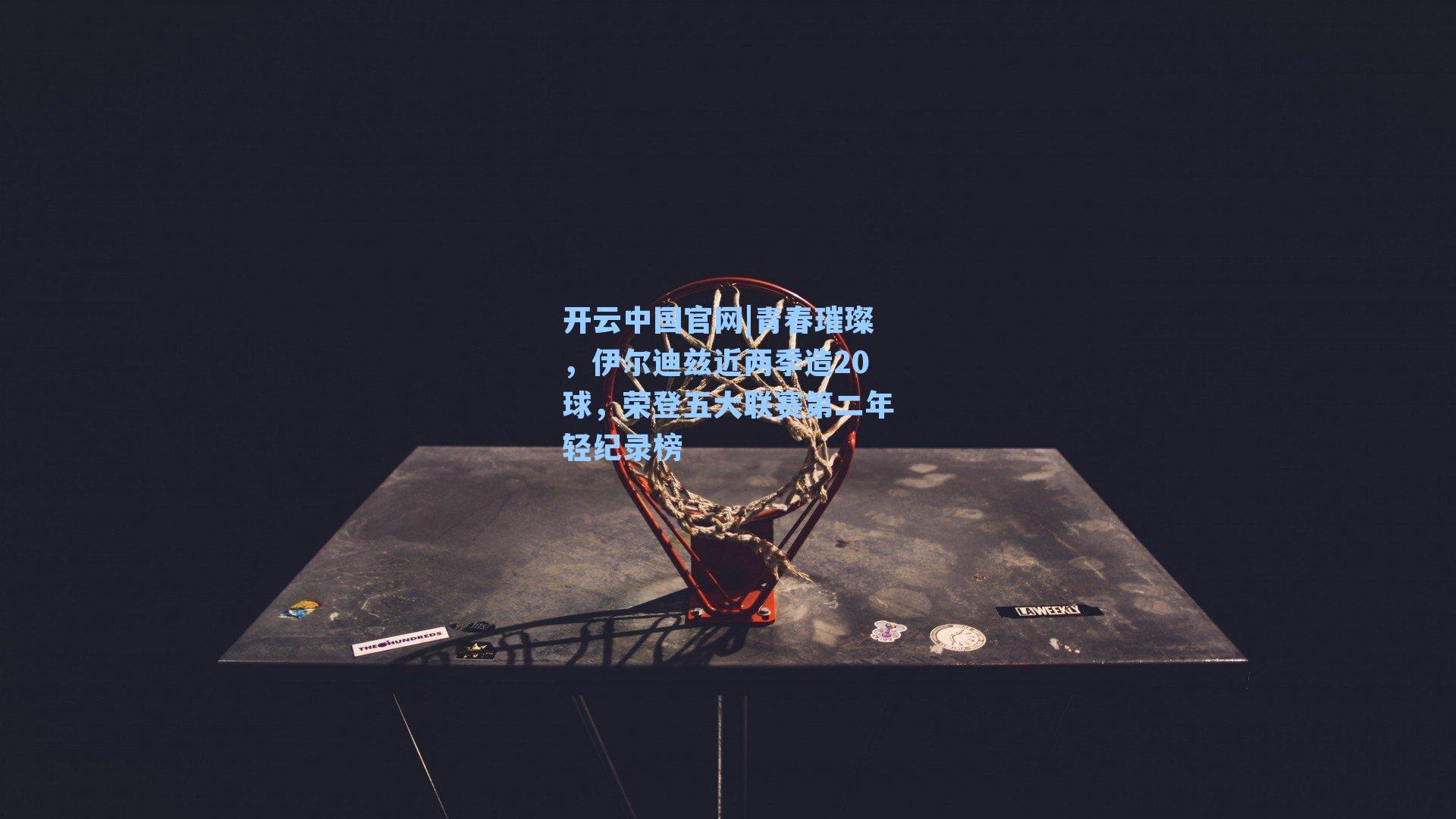 青春璀璨，伊尔迪兹近两季造20球，荣登五大联赛第二年轻纪录榜