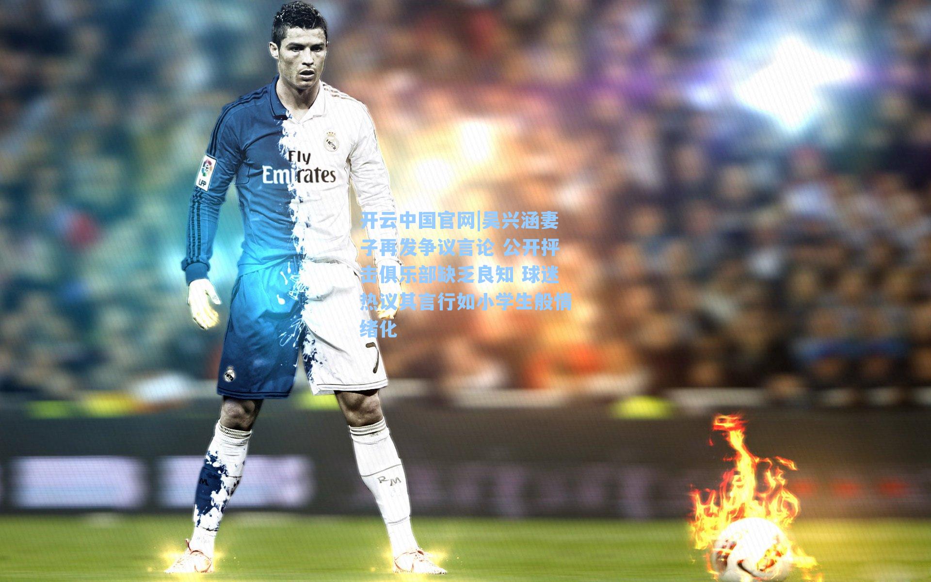 吴兴涵妻子再发争议言论 公开抨击俱乐部缺乏良知 球迷热议其言行如小学生般情绪化